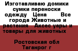 Изготавливаю домики, сумки-переноски, одежду › Цена ­ 1 - Все города Животные и растения » Аксесcуары и товары для животных   . Ростовская обл.,Таганрог г.